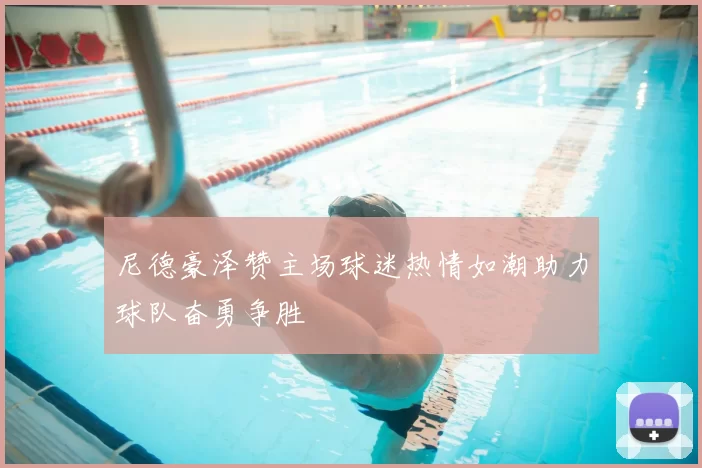 尼德豪泽赞主场球迷热情如潮助力球队奋勇争胜