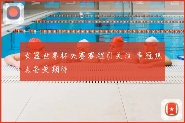 女篮世界杯决赛赛程引关注 争冠焦点备受期待