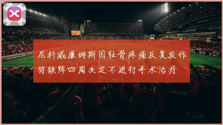 尼科威廉姆斯因耻骨疼痛反复发作将缺阵四周决定不进行手术治疗