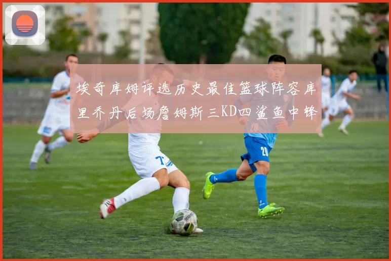 埃奇库姆评选历史最佳篮球阵容库里乔丹后场詹姆斯三KD四鲨鱼中锋