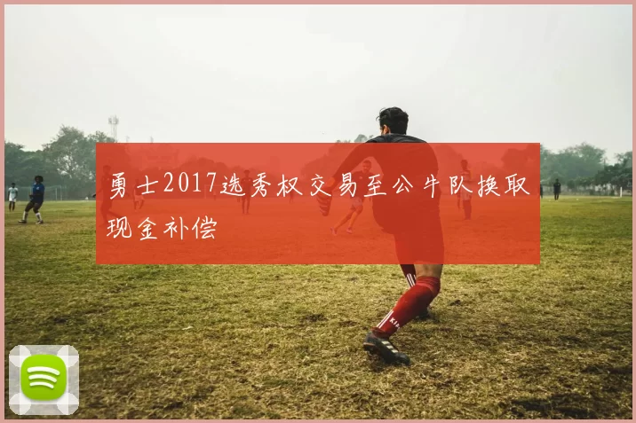 勇士2017选秀权交易至公牛队换取现金补偿