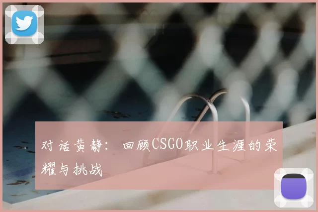 对话黄静：回顾CSGO职业生涯的荣耀与挑战