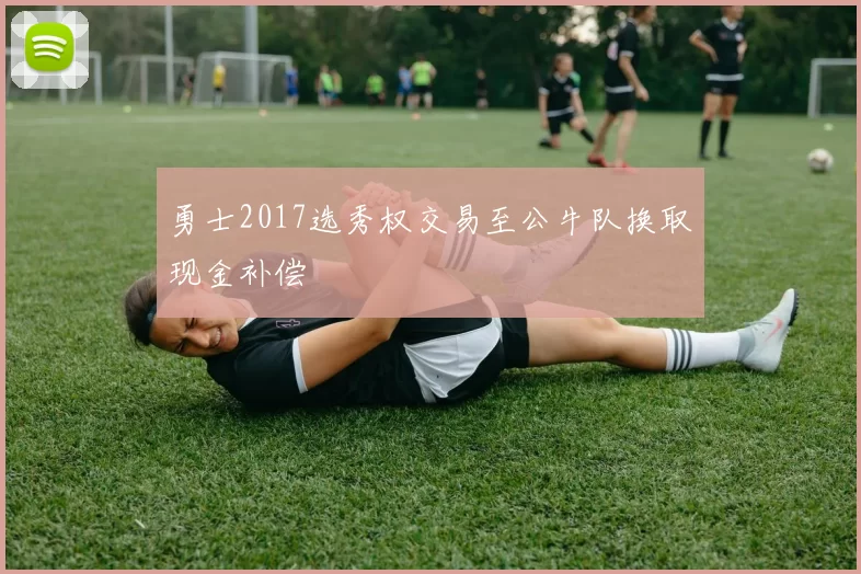 勇士2017选秀权交易至公牛队换取现金补偿