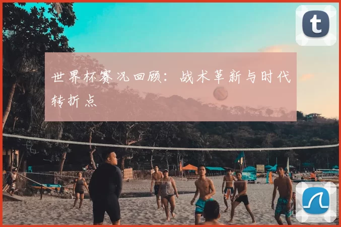 世界杯赛况回顾:战术革新与时代转折点