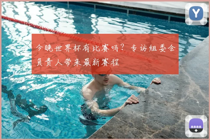 今晚世界杯有比赛吗?专访组委会负责人带来最新赛程