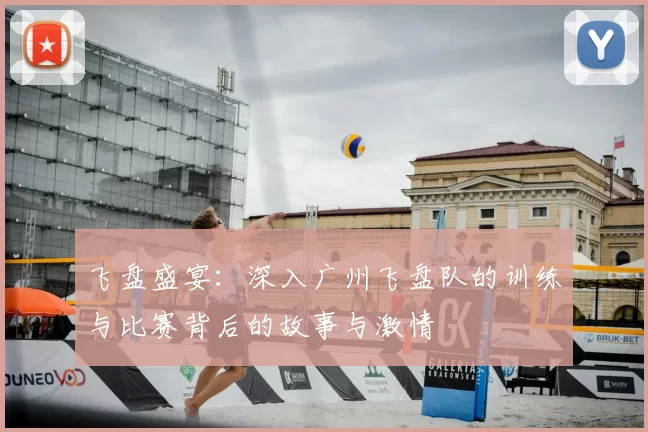 飞盘盛宴:深入广州飞盘队的训练与比赛背后的故事与激情