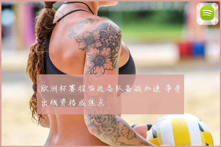 欧洲杯赛程临近各队备战加速 争夺出线资格成焦点