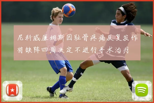 尼科威廉姆斯因耻骨疼痛反复发作将缺阵四周决定不进行手术治疗