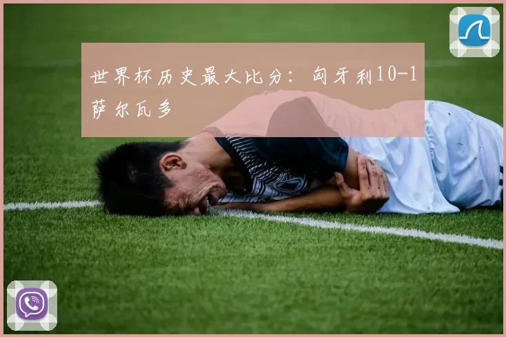 世界杯历史最大比分:匈牙利10-1萨尔瓦多