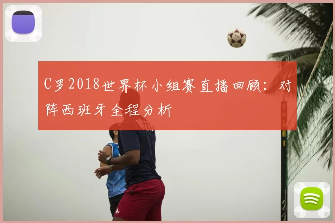 C罗2018世界杯小组赛直播回顾：对阵西班牙全程分析