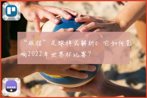 “旅程”足球样式解析:它如何影响2022年世界杯比赛?