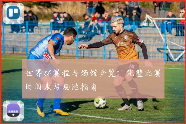 世界杯赛程与场馆全览：完整比赛时间表与场地指南
