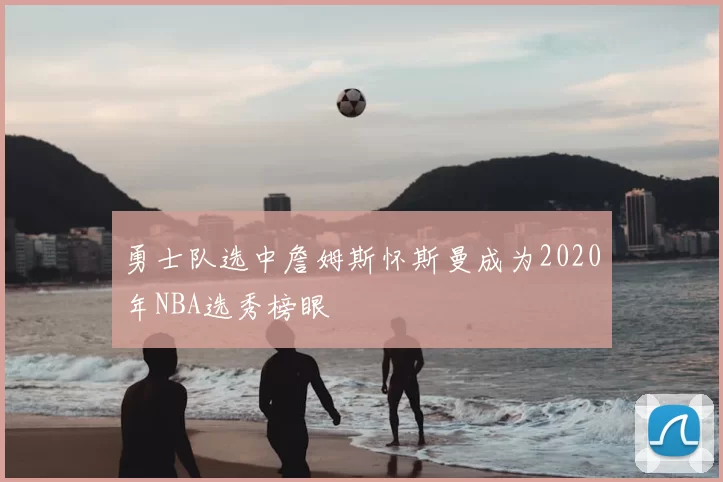 勇士队选中詹姆斯怀斯曼成为2020年NBA选秀榜眼