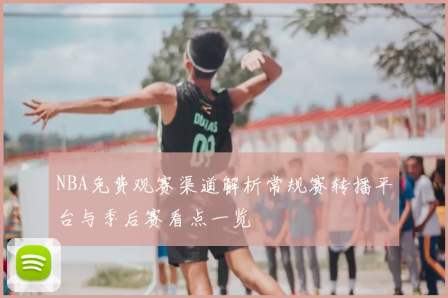 NBA免费观赛渠道解析常规赛转播平台与季后赛看点一览