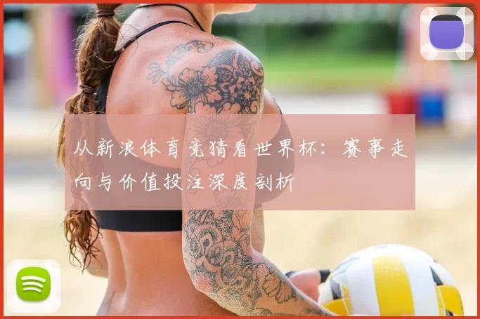 从新浪体育竞猜看世界杯：赛事走向与价值投注深度剖析