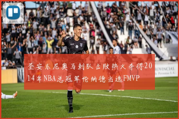 圣安东尼奥马刺队击败热火夺得2014年NBA总冠军伦纳德当选FMVP