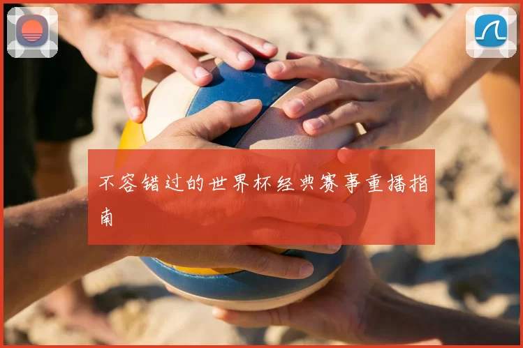 不容错过的世界杯经典赛事重播指南