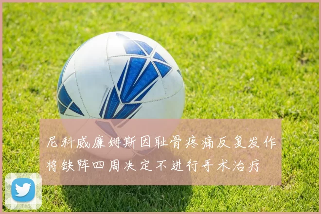 尼科威廉姆斯因耻骨疼痛反复发作将缺阵四周决定不进行手术治疗