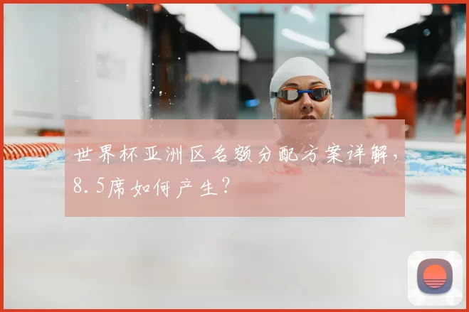 世界杯亚洲区名额分配方案详解,8.5席如何产生?