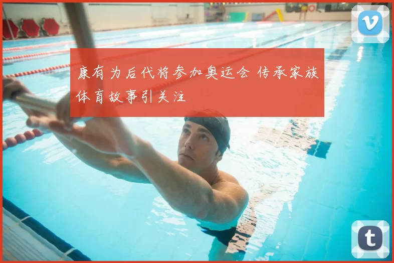 康有为后代将参加奥运会 传承家族体育故事引关注