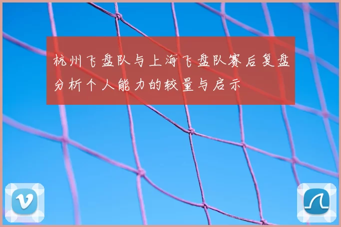 杭州飞盘队与上海飞盘队赛后复盘分析个人能力的较量与启示