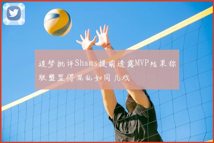 追梦批评Shams提前透露MVP结果称联盟显得混乱如同儿戏