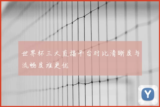 世界杯三大直播平台对比清晰度与流畅度谁更优
