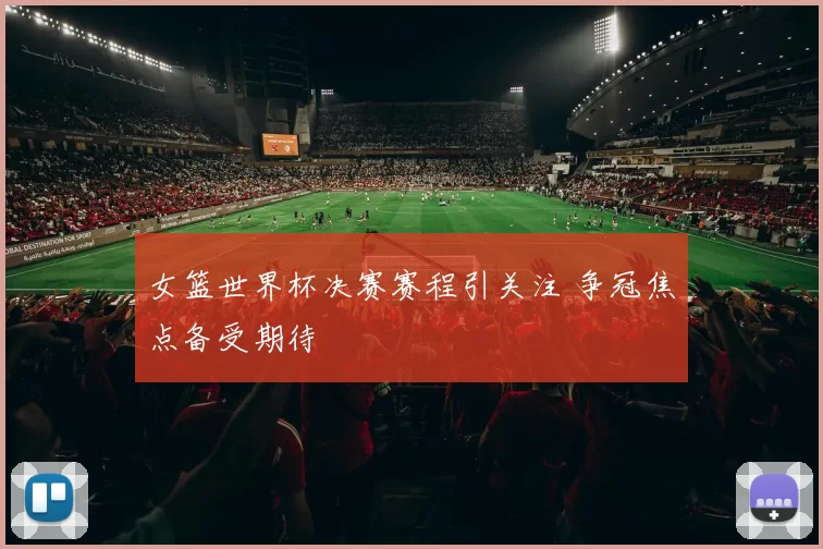女篮世界杯决赛赛程引关注 争冠焦点备受期待