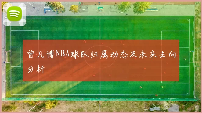 曾凡博NBA球队归属动态及未来去向分析