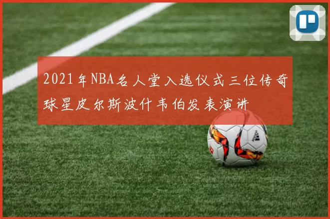 2021年NBA名人堂入选仪式三位传奇球星皮尔斯波什韦伯发表演讲
