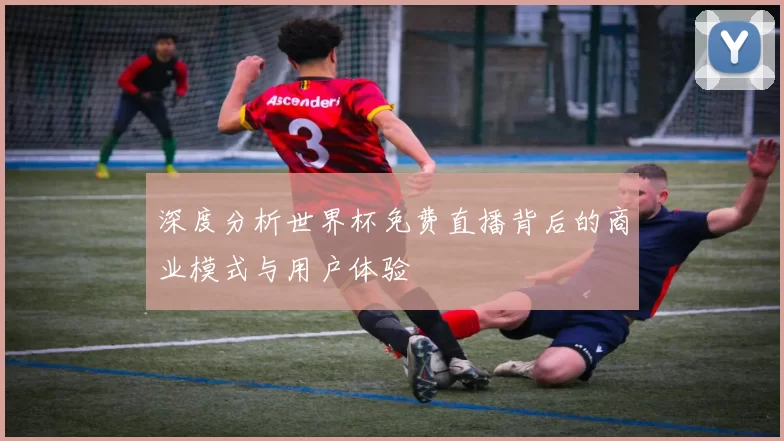 深度分析世界杯免费直播背后的商业模式与用户体验