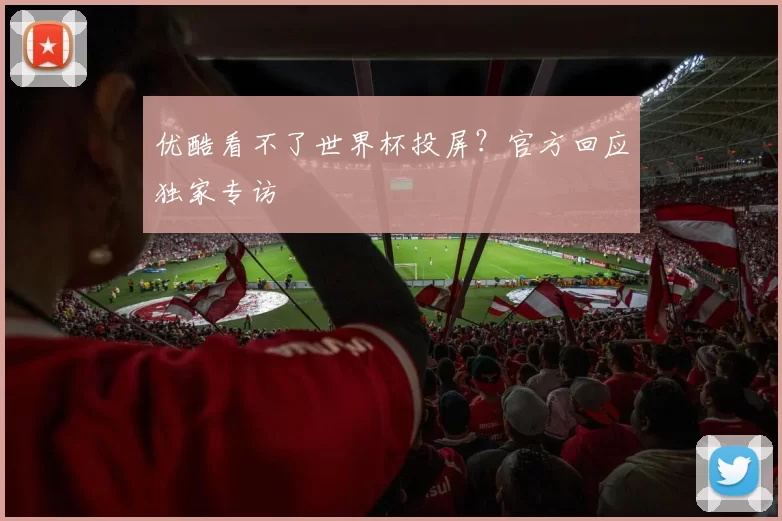优酷看不了世界杯投屏?官方回应独家专访