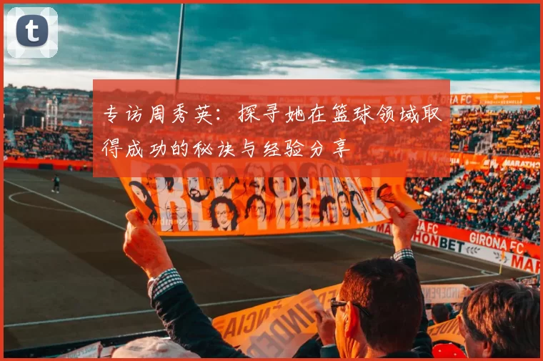 专访周秀英：探寻她在篮球领域取得成功的秘诀与经验分享