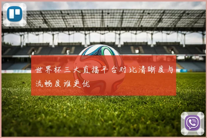 世界杯三大直播平台对比清晰度与流畅度谁更优