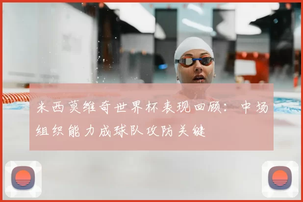 米西莫维奇世界杯表现回顾:中场组织能力成球队攻防关键