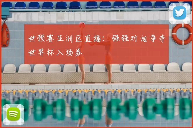 世预赛亚洲区直播:强强对话争夺世界杯入场券