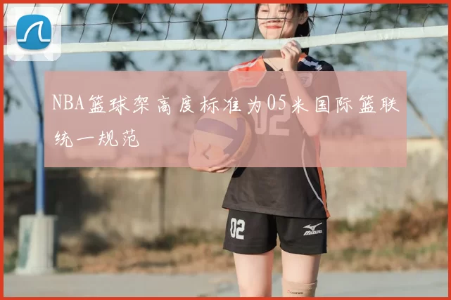 NBA篮球架高度标准为05米国际篮联统一规范