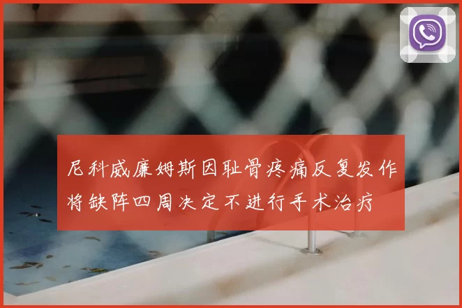 尼科威廉姆斯因耻骨疼痛反复发作将缺阵四周决定不进行手术治疗