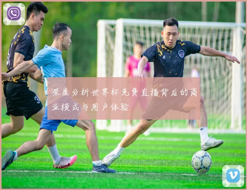 深度分析世界杯免费直播背后的商业模式与用户体验