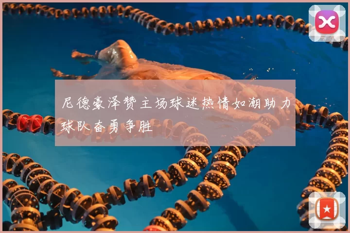尼德豪泽赞主场球迷热情如潮助力球队奋勇争胜