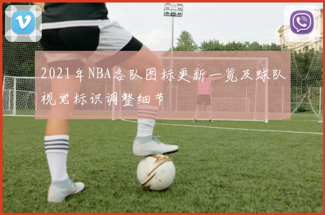 2021年NBA各队图标更新一览及球队视觉标识调整细节