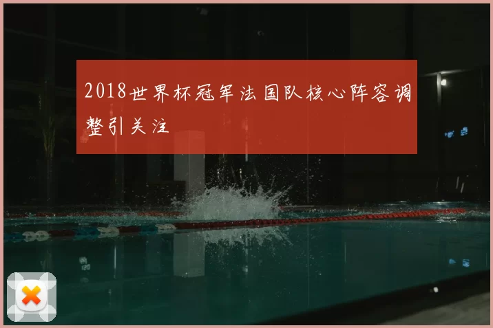2018世界杯冠军法国队核心阵容调整引关注
