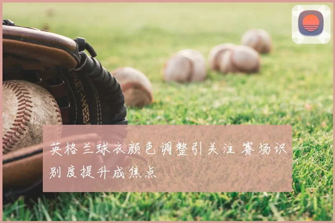 英格兰球衣颜色调整引关注 赛场识别度提升成焦点