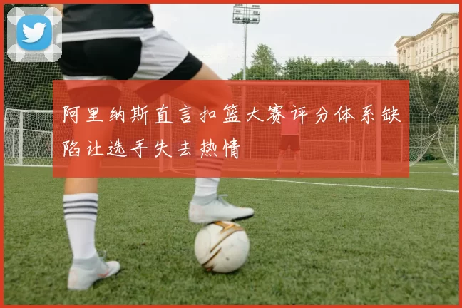 阿里纳斯直言扣篮大赛评分体系缺陷让选手失去热情
