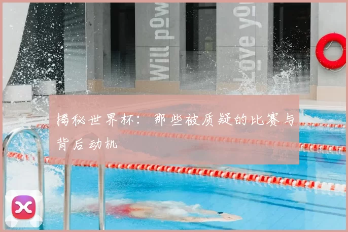 揭秘世界杯：那些被质疑的比赛与背后动机
