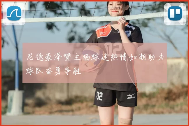 尼德豪泽赞主场球迷热情如潮助力球队奋勇争胜