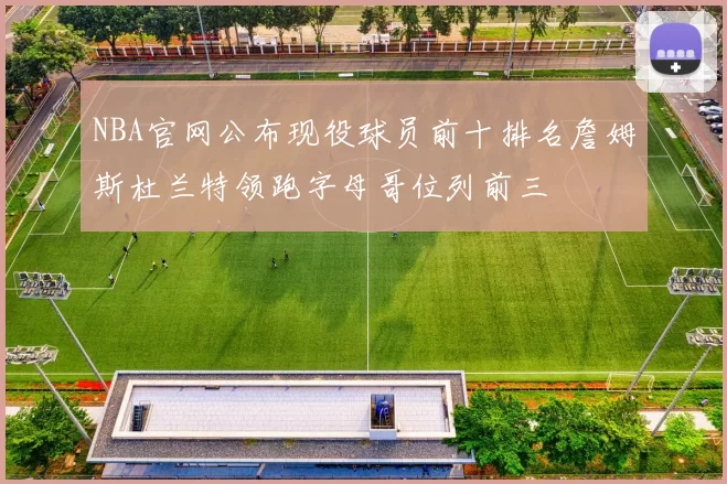 NBA官网公布现役球员前十排名詹姆斯杜兰特领跑字母哥位列前三