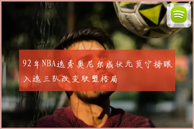 92年NBA选秀奥尼尔成状元莫宁榜眼入选三队改变联盟格局
