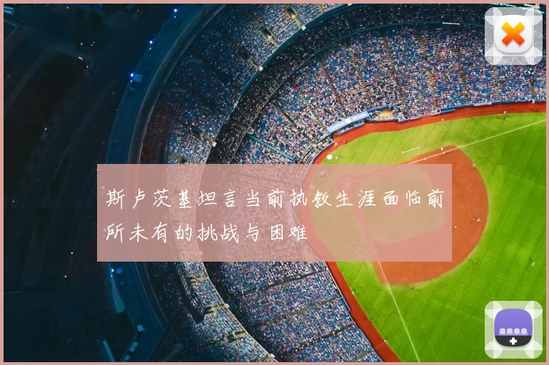 斯卢茨基坦言当前执教生涯面临前所未有的挑战与困难