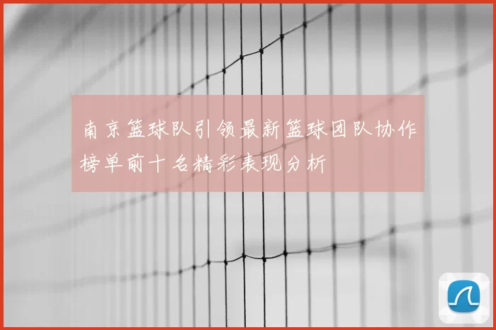 南京篮球队引领最新篮球团队协作榜单前十名精彩表现分析